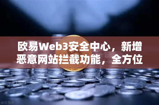 欧易Web3安全中心，新增恶意网站拦截功能，全方位守护数字资产安全