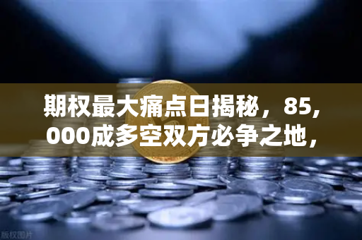 期权最大痛点日揭秘，85,000成多空双方必争之地，如何把握交易先机？