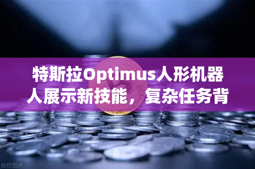 特斯拉Optimus人形机器人展示新技能，复杂任务背后的技术革命与未来应用