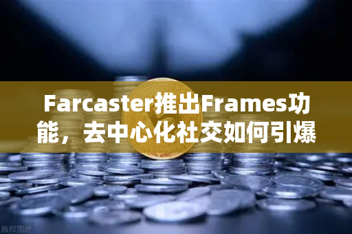 Farcaster推出Frames功能，去中心化社交如何引爆链上互动新浪潮