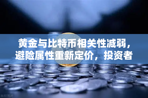 黄金与比特币相关性减弱，避险属性重新定价，投资者如何应对？
