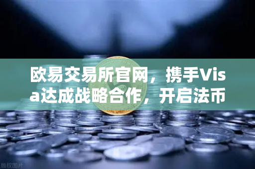 欧易交易所官网，携手Visa达成战略合作，开启法币直接充值新时代
