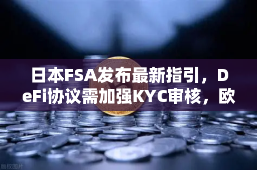 日本FSA发布最新指引，DeFi协议需加强KYC审核，欧易交易所如何应对合规变革？