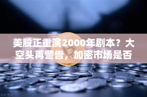 美股正重演2000年剧本？大空头再警告，加密市场是否也在泡沫中
