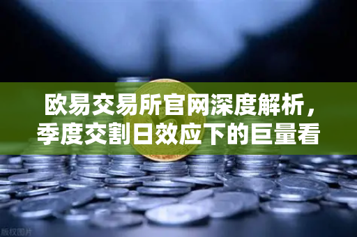 欧易交易所官网深度解析，季度交割日效应下的巨量看跌期权未平仓，价格反弹承压几何？