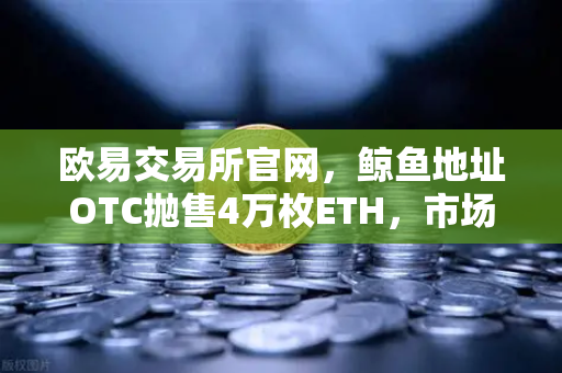 欧易交易所官网，鲸鱼地址OTC抛售4万枚ETH，市场波动预警深度解析