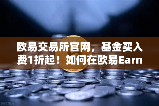 欧易交易所官网，基金买入费1折起！如何在欧易Earn中获取更高理财收益？