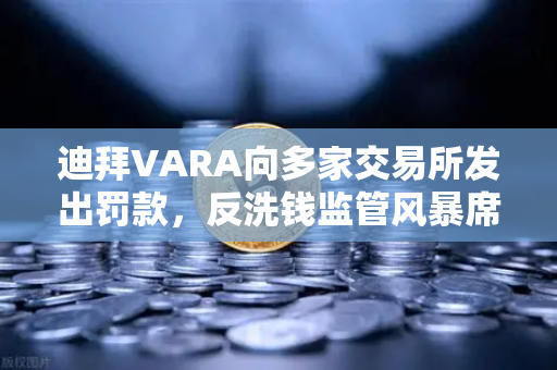 迪拜VARA向多家交易所发出罚款，反洗钱监管风暴席卷加密市场