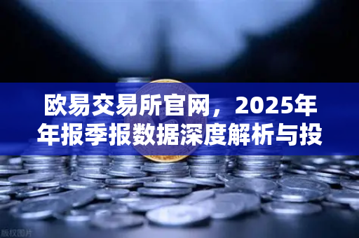 欧易交易所官网，2025年年报季报数据深度解析与投资策略指南