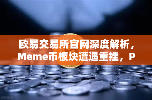 欧易交易所官网深度解析，Meme币板块遭遇重挫，PEPE与WIF跌幅超大盘50%