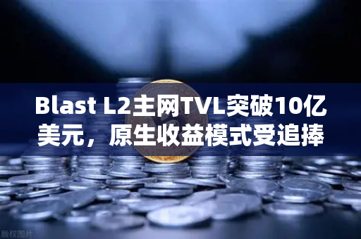 Blast L2主网TVL突破10亿美元，原生收益模式受追捧，欧易交易所助力投资者布局新赛道
