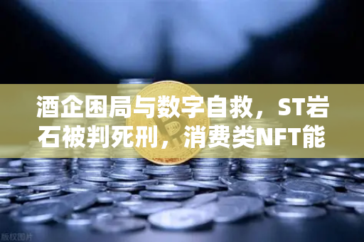酒企困局与数字自救，ST岩石被判死刑，消费类NFT能否成为新出路？
