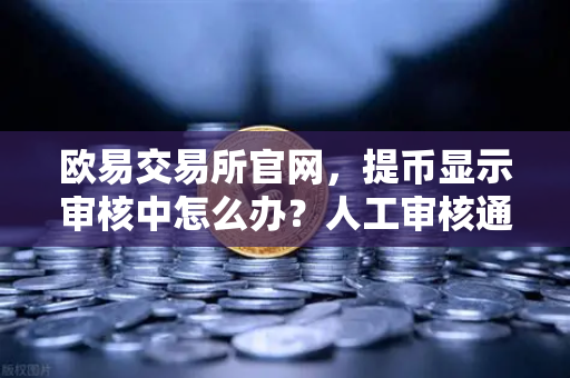 欧易交易所官网，提币显示审核中怎么办？人工审核通常需要多久？