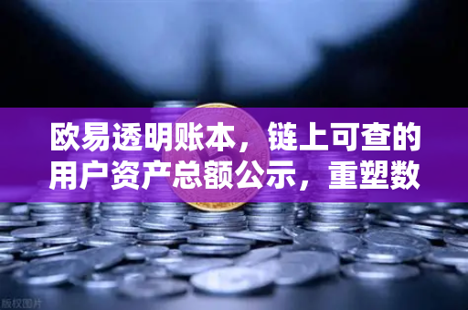欧易透明账本，链上可查的用户资产总额公示，重塑数字资产信任基石