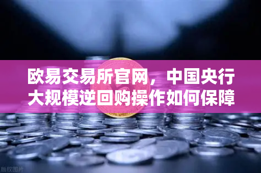 欧易交易所官网，中国央行大规模逆回购操作如何保障年末流动性平稳？