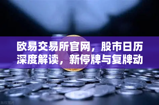 欧易交易所官网，股市日历深度解读，新停牌与复牌动态全掌握