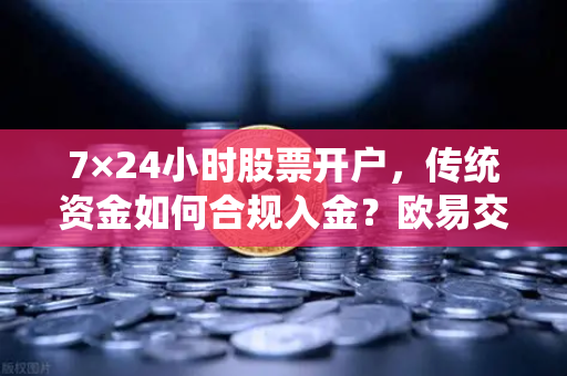 7×24小时股票开户，传统资金如何合规入金？欧易交易所官网全指南