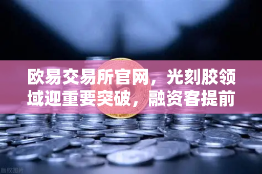 欧易交易所官网，光刻胶领域迎重要突破，融资客提前盯上这些股票