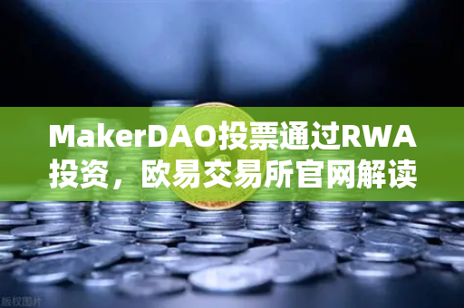 MakerDAO投票通过RWA投资，欧易交易所官网解读DeFi与实体经济的融合新纪元