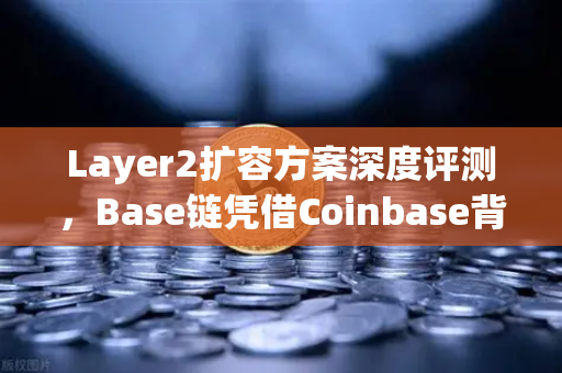 Layer2扩容方案深度评测，Base链凭借Coinbase背景快速崛起，欧易交易所如何布局？