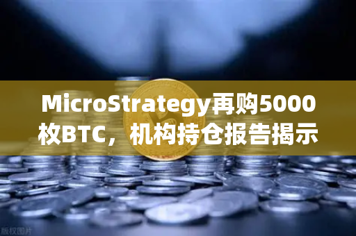 MicroStrategy再购5000枚BTC，机构持仓报告揭示均价成本上移，加密市场风向变了？