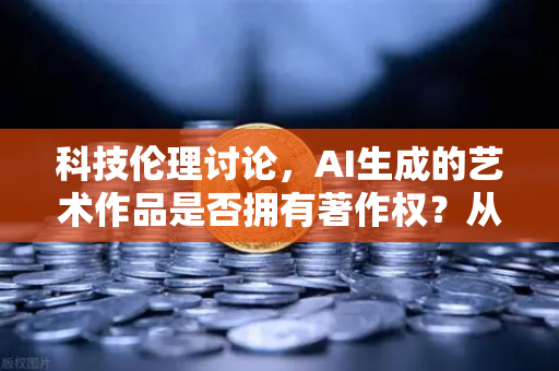 科技伦理讨论，AI生成的艺术作品是否拥有著作权？从欧易交易所官网视角看数字时代的法律边界
