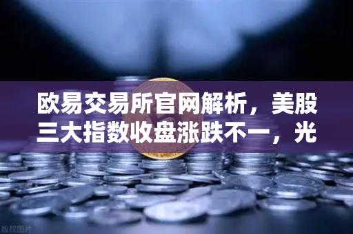欧易交易所官网解析，美股三大指数收盘涨跌不一，光通信与芯片板块回调对加密科技股的传导效应