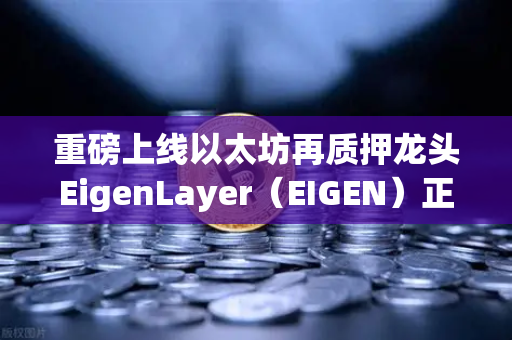 重磅上线以太坊再质押龙头EigenLayer（EIGEN）正式开启交易，全面解读与实操指南
