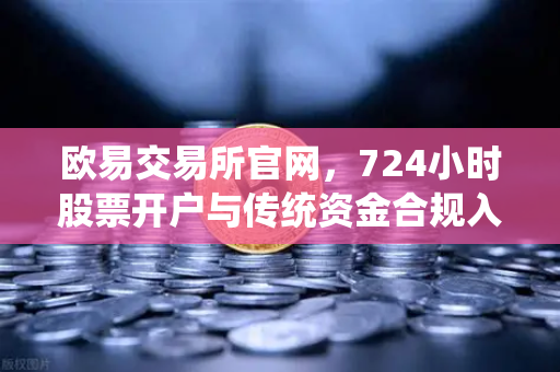 欧易交易所官网，724小时股票开户与传统资金合规入金全攻略