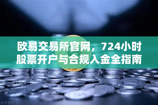 欧易交易所官网，724小时股票开户与合规入金全指南