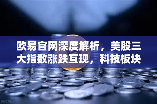 欧易官网深度解析，美股三大指数涨跌互现，科技板块承压下的市场新动向