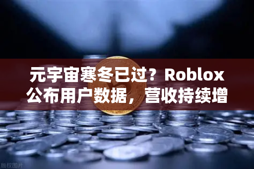 元宇宙寒冬已过？Roblox公布用户数据，营收持续增长，行业复苏信号显现