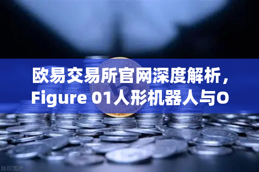 欧易交易所官网深度解析，Figure 01人形机器人与OpenAI合作，展现惊人对话能力