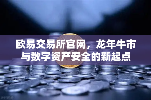欧易交易所官网，龙年牛市与数字资产安全的新起点