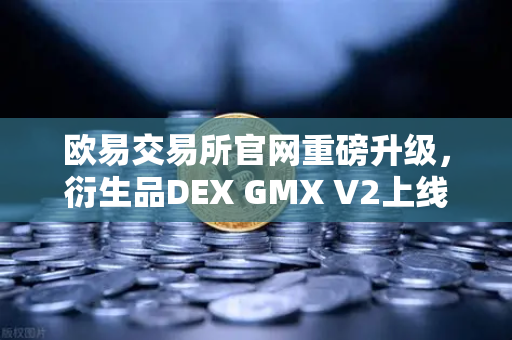 欧易交易所官网重磅升级，衍生品DEX GMX V2上线，解锁长尾资产交易新纪元