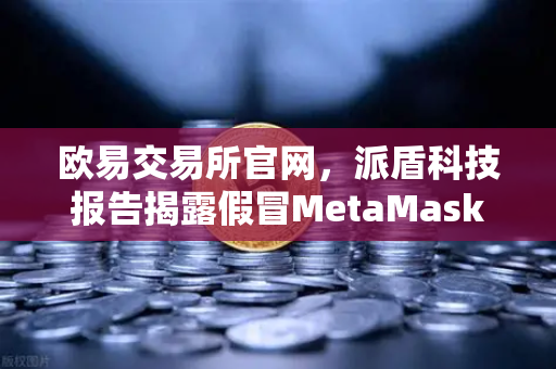 欧易交易所官网，派盾科技报告揭露假冒MetaMask应用对安卓用户的威胁