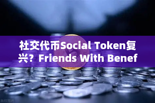 社交代币Social Token复兴？Friends With Benefits推出新治理模型，Web3社区经济的新范式