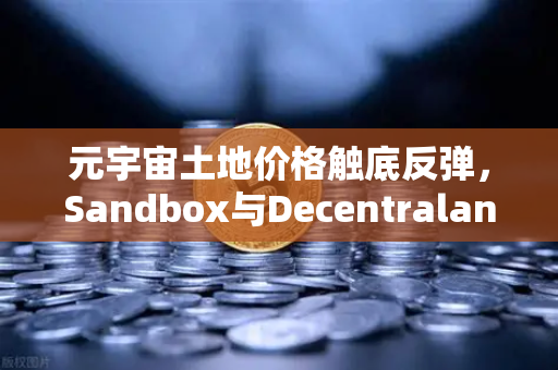元宇宙土地价格触底反弹，Sandbox与Decentraland的差异化竞争与投资新机遇