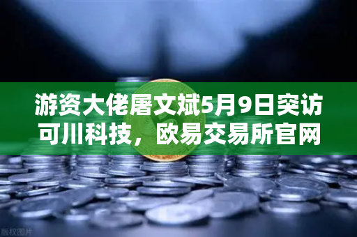 游资大佬屠文斌5月9日突访可川科技，欧易交易所官网投资者紧盯调研动向
