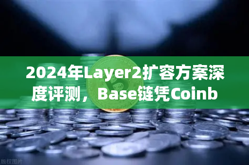 2024年Layer2扩容方案深度评测，Base链凭Coinbase生态优势强势崛起，欧易交易所下载用户关注度激增