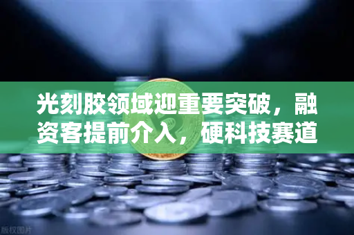 光刻胶领域迎重要突破，融资客提前介入，硬科技赛道全面爆发