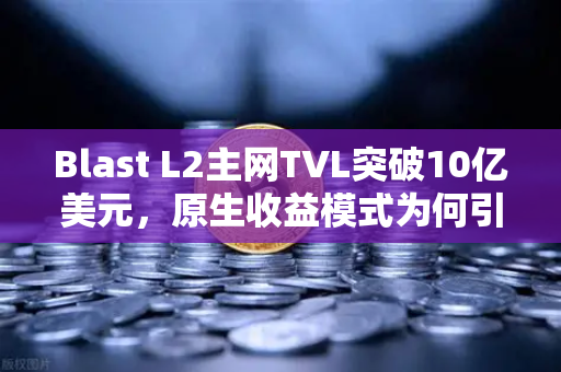 Blast L2主网TVL突破10亿美元，原生收益模式为何引爆市场追捧？