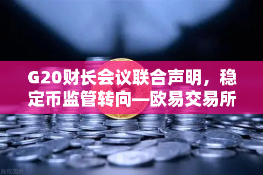 G20财长会议联合声明，稳定币监管转向—欧易交易所官网的合规解读与行业影响