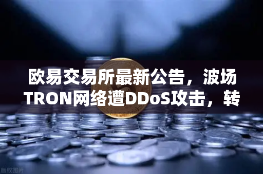 欧易交易所最新公告，波场TRON网络遭DDoS攻击，转账延迟数小时引关注