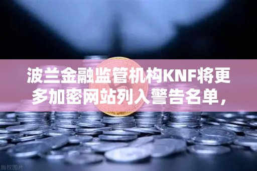 波兰金融监管机构KNF将更多加密网站列入警告名单，欧易交易所官网合规启示录