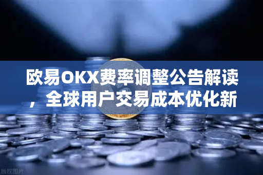 欧易OKX费率调整公告解读，全球用户交易成本优化新方案