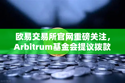 欧易交易所官网重磅关注，Arbitrum基金会提议拨款1000万美元激励开发者生态