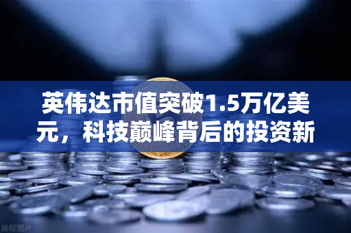 英伟达市值突破1.5万亿美元，科技巅峰背后的投资新机遇