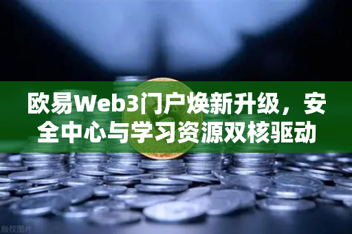 欧易Web3门户焕新升级，安全中心与学习资源双核驱动，开启数字资产新纪元