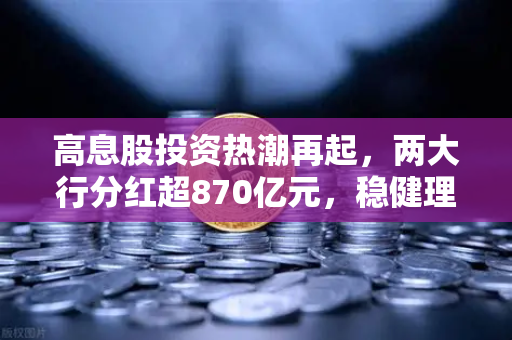 高息股投资热潮再起，两大行分红超870亿元，稳健理财替代方案全解析